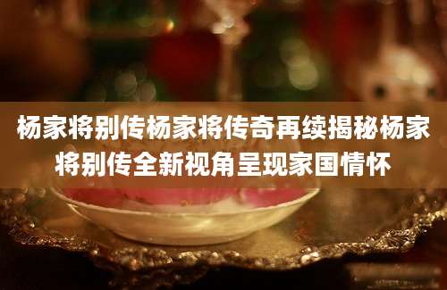 杨家将别传杨家将传奇再续揭秘杨家将别传全新视角呈现家国情怀
