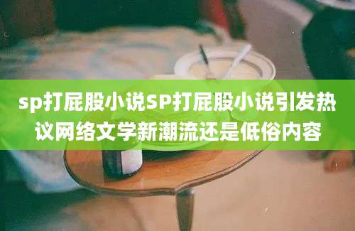 sp打屁股小说SP打屁股小说引发热议网络文学新潮流还是低俗内容