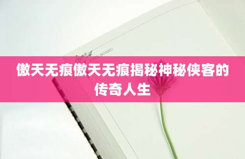 傲天无痕傲天无痕揭秘神秘侠客的传奇人生