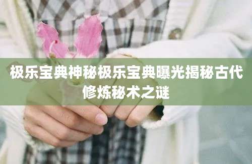 极乐宝典神秘极乐宝典曝光揭秘古代修炼秘术之谜