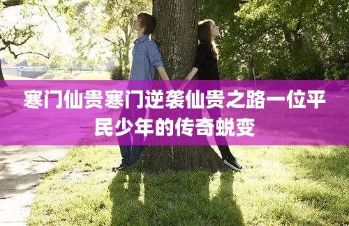 寒门仙贵寒门逆袭仙贵之路一位平民少年的传奇蜕变