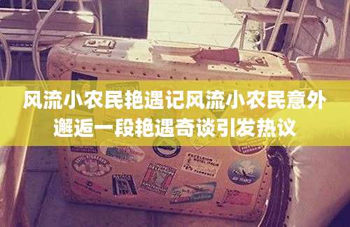 风流小农民艳遇记风流小农民意外邂逅一段艳遇奇谈引发热议