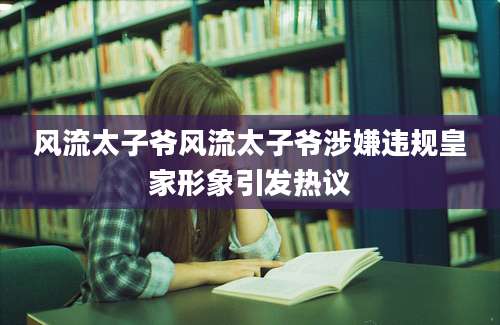 风流太子爷风流太子爷涉嫌违规皇家形象引发热议