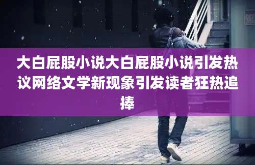大白屁股小说大白屁股小说引发热议网络文学新现象引发读者狂热追捧