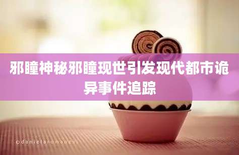 邪瞳神秘邪瞳现世引发现代都市诡异事件追踪