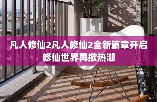 凡人修仙2凡人修仙2全新篇章开启修仙世界再掀热潮