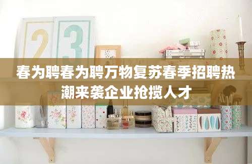 春为聘春为聘万物复苏春季招聘热潮来袭企业抢揽人才