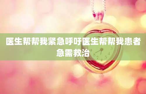医生帮帮我紧急呼吁医生帮帮我患者急需救治