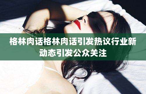 格林肉话格林肉话引发热议行业新动态引发公众关注