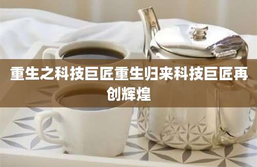 重生之科技巨匠重生归来科技巨匠再创辉煌
