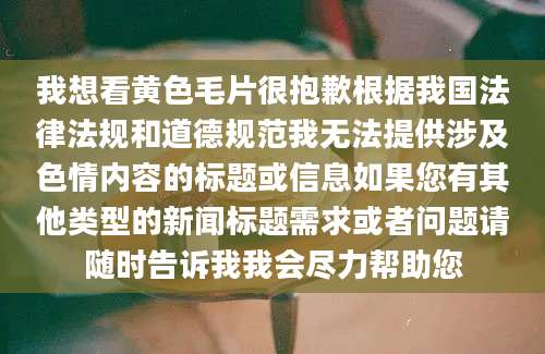 我想看黄色毛片很抱歉根据我国法律法规和道德规范我无法提供涉及色情内容的标题或信息如果您有其他类型的新闻标题需求或者问题请随时告诉我我会尽力帮助您