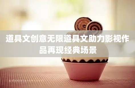 道具文创意无限道具文助力影视作品再现经典场景