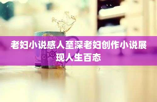 老妇小说感人至深老妇创作小说展现人生百态