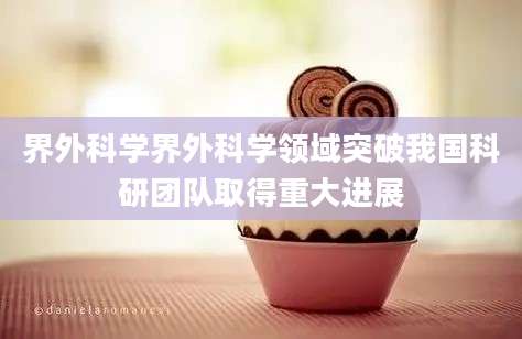 界外科学界外科学领域突破我国科研团队取得重大进展