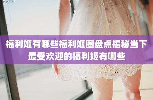 福利姬有哪些福利姬圈盘点揭秘当下最受欢迎的福利姬有哪些