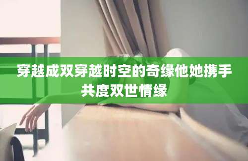 穿越成双穿越时空的奇缘他她携手共度双世情缘