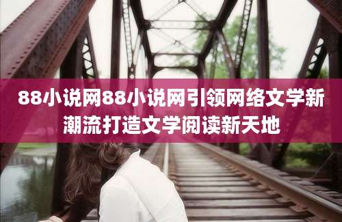 88小说网88小说网引领网络文学新潮流打造文学阅读新天地