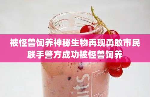 被怪兽饲养神秘生物再现勇敢市民联手警方成功被怪兽饲养