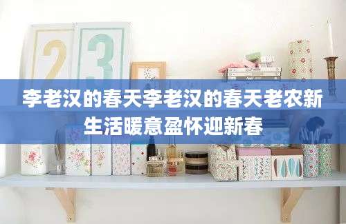 李老汉的春天李老汉的春天老农新生活暖意盈怀迎新春