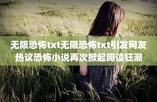 无限恐怖txt无限恐怖txt引发网友热议恐怖小说再次掀起阅读狂潮