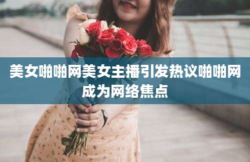 美女啪啪网美女主播引发热议啪啪网成为网络焦点