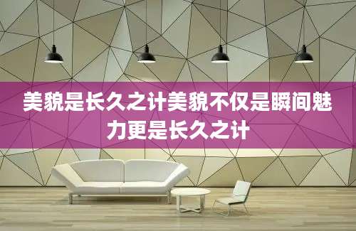 美貌是长久之计美貌不仅是瞬间魅力更是长久之计