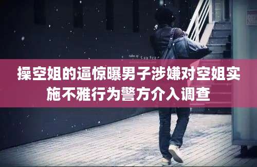 操空姐的逼惊曝男子涉嫌对空姐实施不雅行为警方介入调查