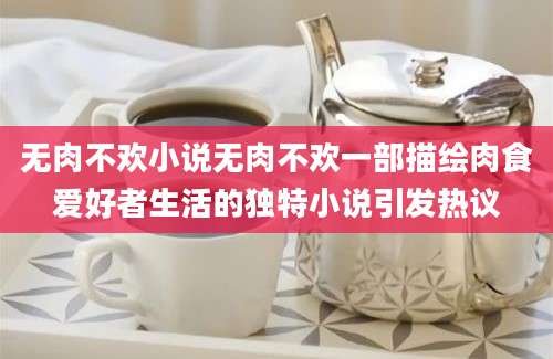 无肉不欢小说无肉不欢一部描绘肉食爱好者生活的独特小说引发热议