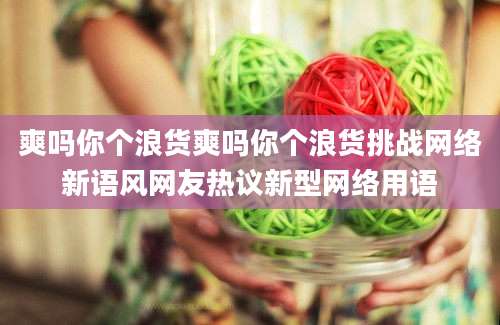 爽吗你个浪货爽吗你个浪货挑战网络新语风网友热议新型网络用语