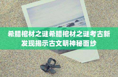 希腊棺材之谜希腊棺材之谜考古新发现揭示古文明神秘面纱
