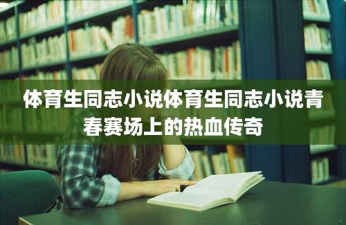 体育生同志小说体育生同志小说青春赛场上的热血传奇