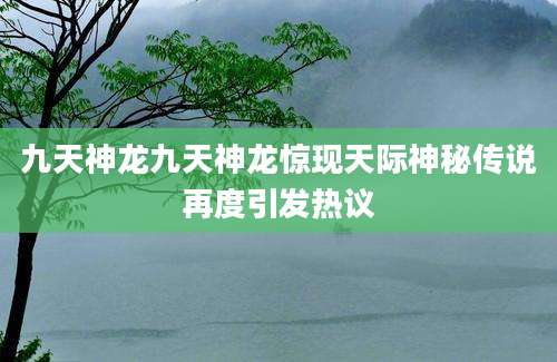 九天神龙九天神龙惊现天际神秘传说再度引发热议