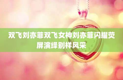 双飞刘亦菲双飞女神刘亦菲闪耀荧屏演绎别样风采