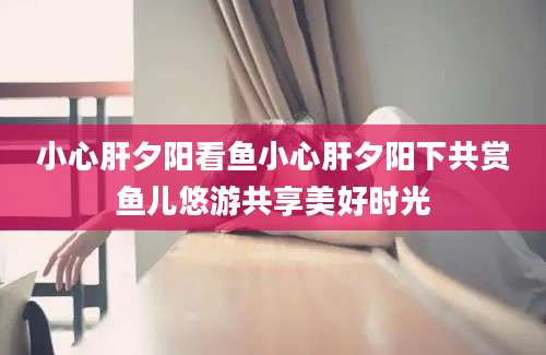 小心肝夕阳看鱼小心肝夕阳下共赏鱼儿悠游共享美好时光