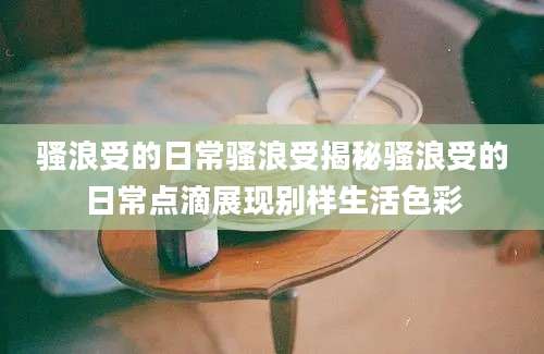 骚浪受的日常骚浪受揭秘骚浪受的日常点滴展现别样生活色彩