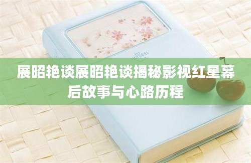 展昭艳谈展昭艳谈揭秘影视红星幕后故事与心路历程