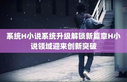 系统H小说系统升级解锁新篇章H小说领域迎来创新突破