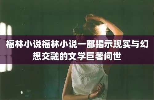 福林小说福林小说一部揭示现实与幻想交融的文学巨著问世