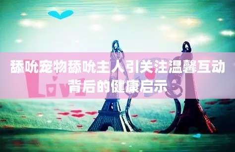 舔吮宠物舔吮主人引关注温馨互动背后的健康启示