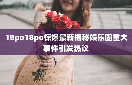 18po18po惊爆最新揭秘娱乐圈重大事件引发热议