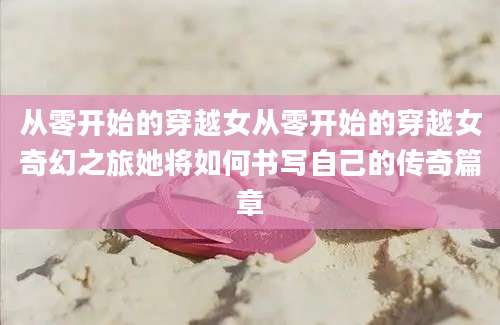 从零开始的穿越女从零开始的穿越女奇幻之旅她将如何书写自己的传奇篇章