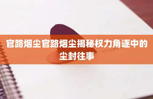 官路烟尘官路烟尘揭秘权力角逐中的尘封往事