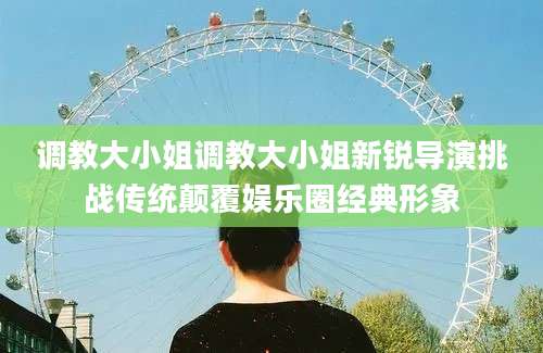 调教大小姐调教大小姐新锐导演挑战传统颠覆娱乐圈经典形象