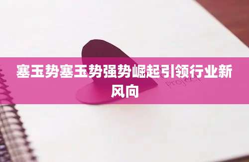 塞玉势塞玉势强势崛起引领行业新风向