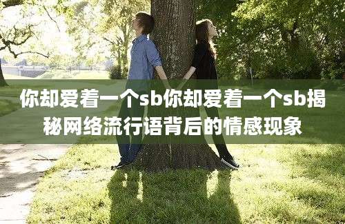 你却爱着一个sb你却爱着一个sb揭秘网络流行语背后的情感现象