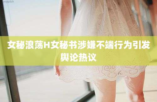 女秘浪荡H女秘书涉嫌不端行为引发舆论热议