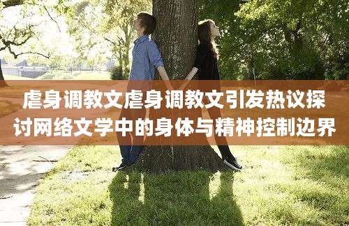 虐身调教文虐身调教文引发热议探讨网络文学中的身体与精神控制边界