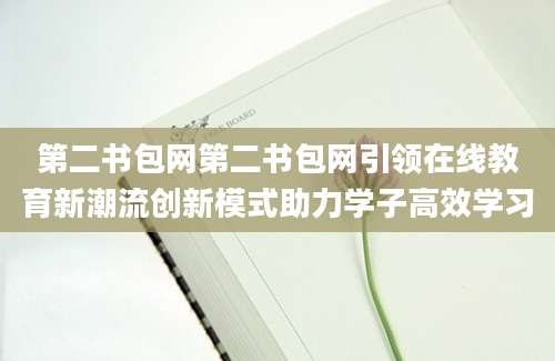 第二书包网第二书包网引领在线教育新潮流创新模式助力学子高效学习