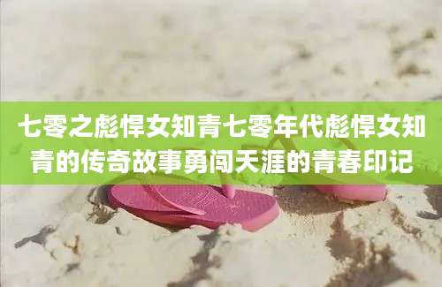 七零之彪悍女知青七零年代彪悍女知青的传奇故事勇闯天涯的青春印记