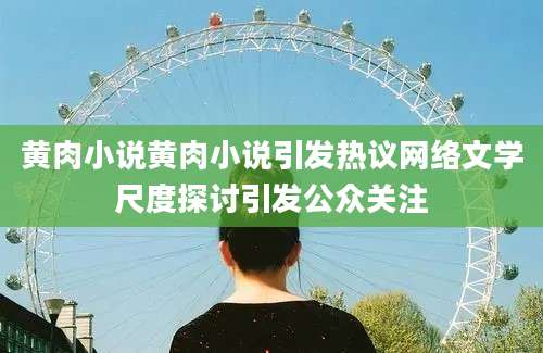黄肉小说黄肉小说引发热议网络文学尺度探讨引发公众关注